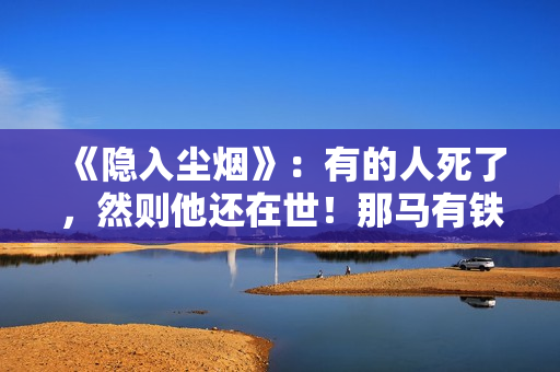 《隐入尘烟》：有的人死了，然则他还在世！那马有铁是生还是死？