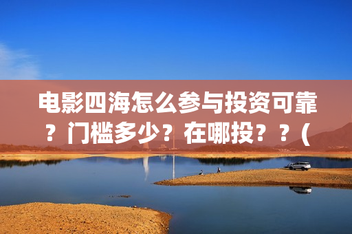 电影四海怎么参与投资可靠?门槛多少?在哪投??(电影四海怎么投资) 电影四海怎么参与投资可靠?门槛多少?在哪投??(电影四海怎么投资)