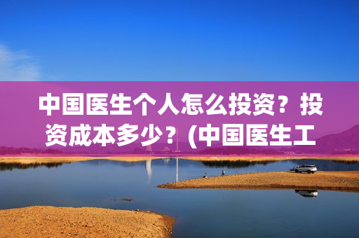中国医生个人怎么投资？投资成本多少？(中国医生工作人员)