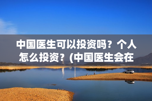 中国医生可以投资吗？个人怎么投资？(中国医生会在其他国家上映吗)