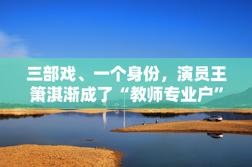三部戏、一个身份，演员王箫淇渐成了“教师专业户”