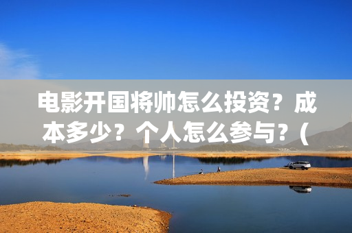 电影开国将帅怎么投资？成本多少？个人怎么参与？(开国将帅主演)