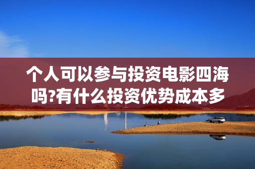 个人可以参与投资电影四海吗?有什么投资优势成本多少?一份门槛多少?(个人可以获得投资吗)