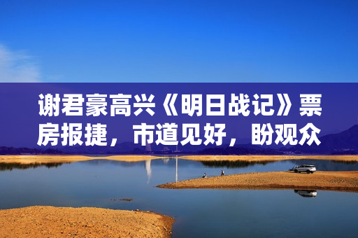 谢君豪高兴《明日战记》票房报捷,市道见好,盼观众多支撑 谢君豪高兴《明日战记》票房报捷,市道见好,盼观众多支撑