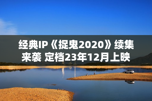 经典IP《捉鬼2020》续集来袭 定档23年12月上映