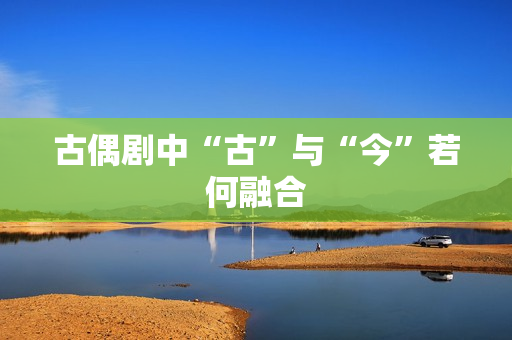 古偶剧中“古”与“今”若何融合