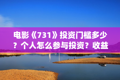 电影《731》投资门槛多少?个人怎么参与投资?收益率多少?(电影《731》投资公司几家) 电影《731》投资门槛多少?个人怎么参与投资?收益率多少?(电影《731》投资公司几家)