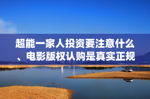 超能一家人投资要注意什么、电影版权认购是真实正规的吗？(超能一家人投资公司)