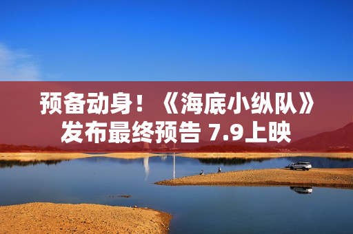 预备动身！《海底小纵队》发布最终预告 7.9上映