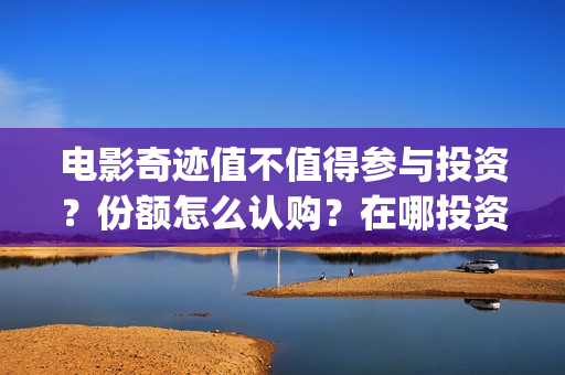 电影奇迹值不值得参与投资？份额怎么认购？在哪投资可靠？(奇迹这部电影是什么)