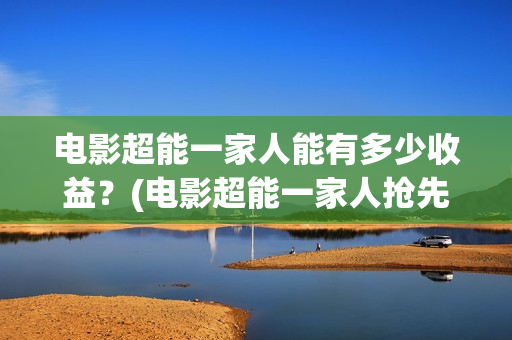 电影超能一家人能有多少收益？(电影超能一家人抢先观看)