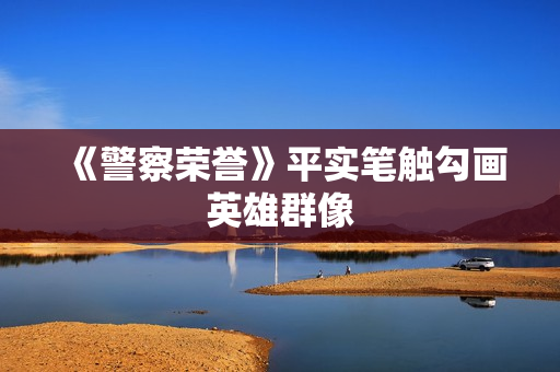 《警察荣誉》平实笔触勾画英雄群像