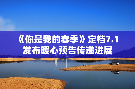 《你是我的春季》定档7.1 发布暖心预告传递进展