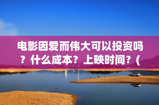 电影因爱而伟大可以投资吗？什么成本？上映时间？(因爱而伟大电影演员表)