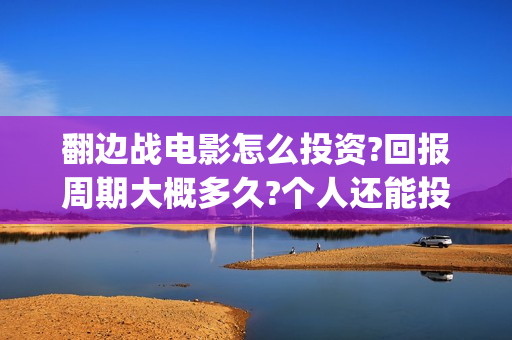 翻边战电影怎么投资?回报周期大概多久?个人还能投资吗?(翻边战术是谁发明的) 翻边战电影怎么投资?回报周期大概多久?个人还能投资吗?(翻边战术是谁发明的)