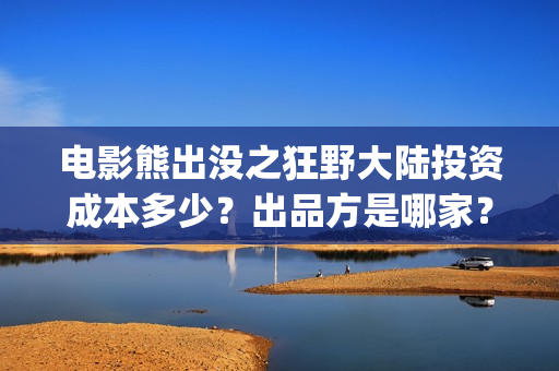电影熊出没之狂野大陆投资成本多少？出品方是哪家？预测票房怎么样？(电影熊出没之狂野大陆)