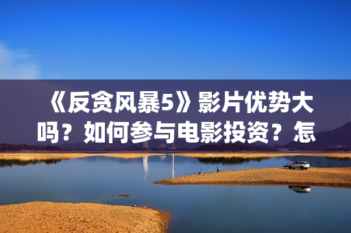 《反贪风暴5》影片优势大吗？如何参与电影投资？怎么投资最靠谱？(反贪风暴5陆志廉结局)