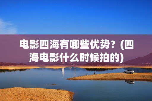 电影四海有哪些优势？(四海电影什么时候拍的)