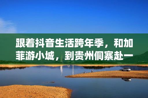 跟着抖音生活跨年季，和加菲游小城，到贵州侗寨赴一场侗年之约！(跟着抖音生活跨年的说说)