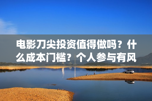 电影刀尖投资值得做吗？什么成本门槛？个人参与有风险吗？(电影刀尖值得投资吗)