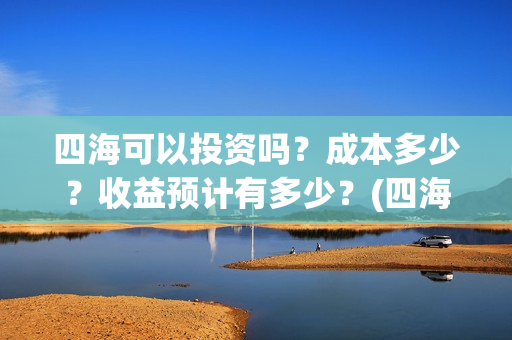 四海可以投资吗？成本多少？收益预计有多少？(四海值得投资吗)