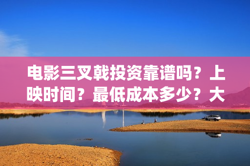 电影三叉戟投资靠谱吗？上映时间？最低成本多少？大理(三叉戟哪个公司投资的)
