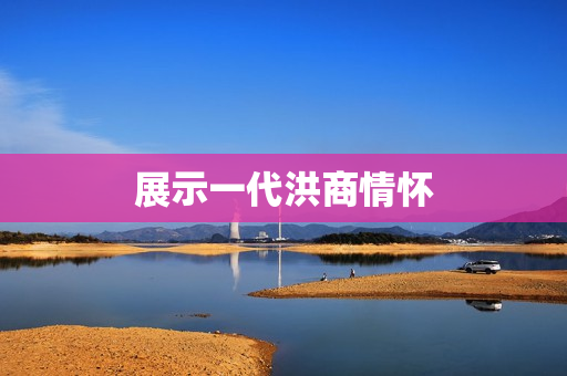 展示一代洪商情怀 展示一代洪商情怀