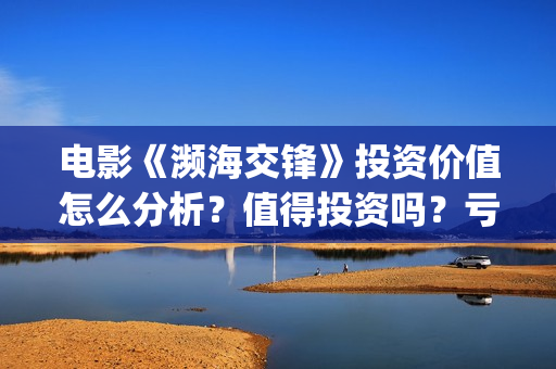 电影《濒海交锋》投资价值怎么分析？值得投资吗？亏损风险多少？(濒海交锋电影怎么样)