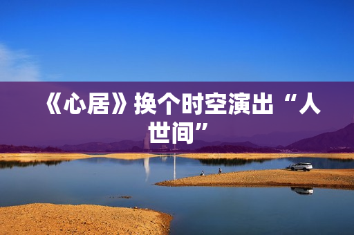 《心居》换个时空演出“人世间”