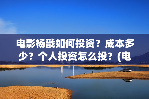 电影杨戬如何投资？成本多少？个人投资怎么投？(电影杨戬现在还可以投不)