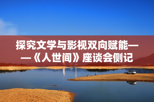 探究文学与影视双向赋能——《人世间》座谈会侧记