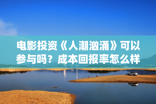 电影投资《人潮汹涌》可以参与吗？成本回报率怎么样？是保本的吗？(电影投资《人潮》多少钱)