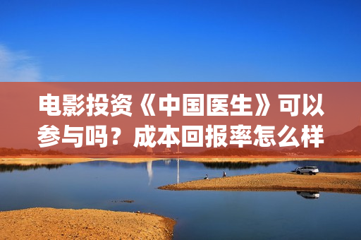电影投资《中国医生》可以参与吗?成本回报率怎么样?是保本的吗?(中国电影项目投资) 电影投资《中国医生》可以参与吗?成本回报率怎么样?是保本的吗?(中国电影项目投资)