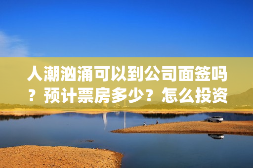 人潮汹涌可以到公司面签吗？预计票房多少？怎么投资？(人潮汹涌说什么)