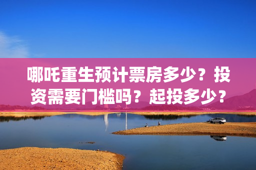 哪吒重生预计票房多少？投资需要门槛吗？起投多少？(哪吒重生电影票多少钱现场买票)
