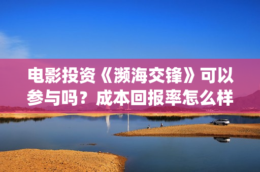 电影投资《濒海交锋》可以参与吗？成本回报率怎么样？保本是真的吗？(电影濒海交锋演员表)
