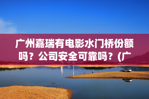 广州嘉瑞有电影水门桥份额吗？公司安全可靠吗？(广州市嘉悦国际影城)