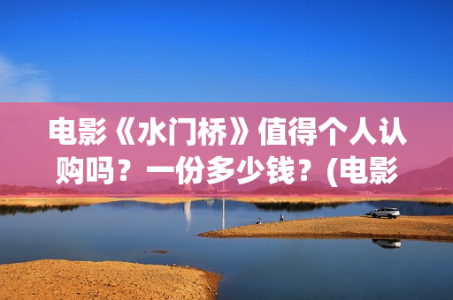 电影《水门桥》值得个人认购吗？一份多少钱？(电影《水门桥》免费)
