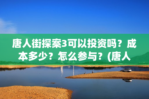 唐人街探案3可以投资吗？成本多少？怎么参与？(唐人街探案可以有的意思)