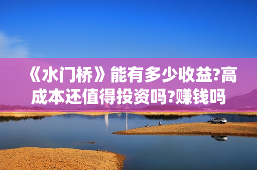 《水门桥》能有多少收益?高成本还值得投资吗?赚钱吗?(水门桥现在的样子)