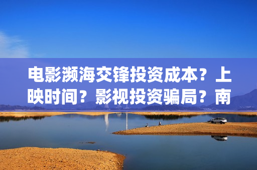 电影濒海交锋投资成本？上映时间？影视投资骗局？南海(濒海交锋上映)