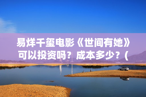 易烊千玺电影《世间有她》可以投资吗？成本多少？(易烊千玺电影《小小的我》免费观看)