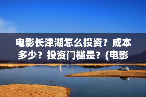 电影长津湖怎么投资？成本多少？投资门槛是？(电影长津湖咋样)