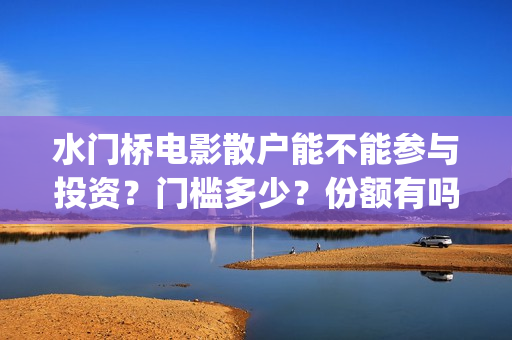 水门桥电影散户能不能参与投资？门槛多少？份额有吗？(电影 水门桥)