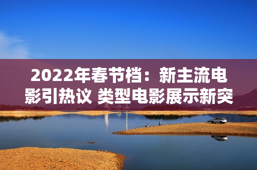 2022年春节档：新主流电影引热议 类型电影展示新突破