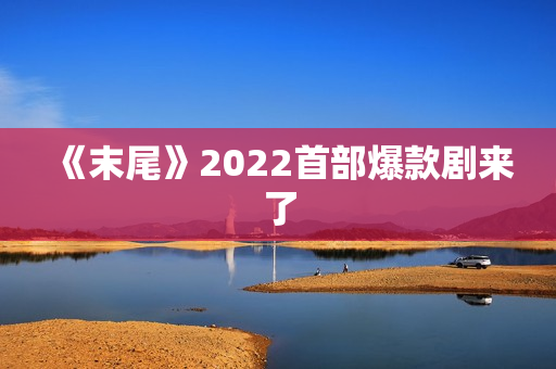 《末尾》2022首部爆款剧来了 《末尾》2022首部爆款剧来了