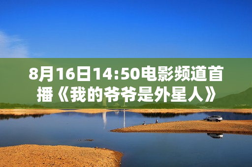 8月16日14:50电影频道首播《我的爷爷是外星人》 8月16日14:50电影频道首播《我的爷爷是外星人》