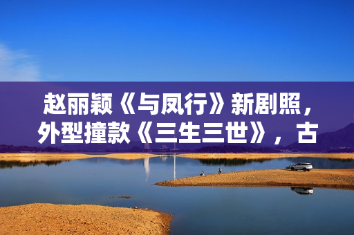 赵丽颖《与凤行》新剧照，外型撞款《三生三世》，古装同质化严重