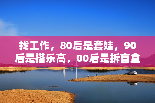 找工作，80后是套娃，90后是搭乐高，00后是拆盲盒