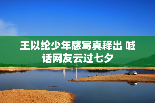 王以纶少年感写真释出 喊话网友云过七夕